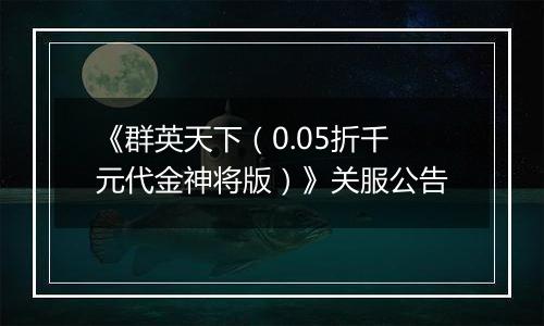 《群英天下（0.05折千元代金神将版）》关服公告