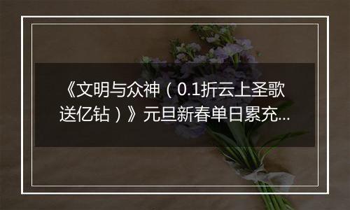 《文明与众神（0.1折云上圣歌送亿钻）》元旦新春单日累充（12.30-1.5）