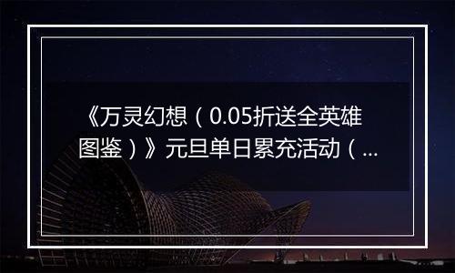 《万灵幻想（0.05折送全英雄图鉴）》元旦单日累充活动（12.30-1.1）