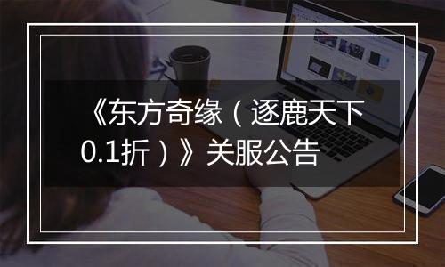 《东方奇缘（逐鹿天下0.1折）》关服公告