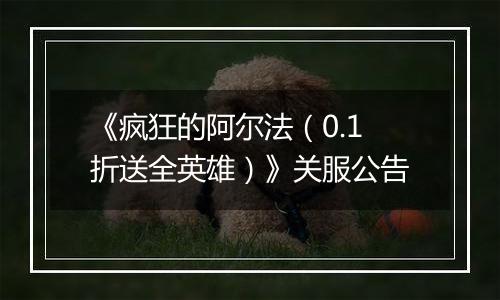 《疯狂的阿尔法（0.1折送全英雄）》关服公告