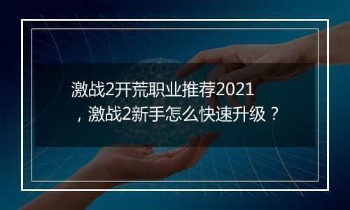 激战2开荒职业推荐2021，激战2新手怎么快速升级？
