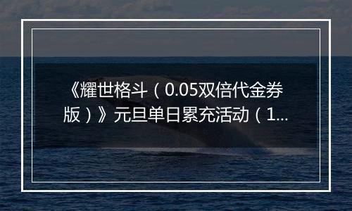 《耀世格斗（0.05双倍代金券版）》元旦单日累充活动（12.30-1.5）