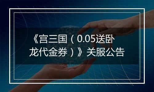 《宫三国（0.05送卧龙代金券）》关服公告