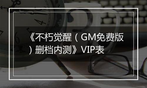 《不朽觉醒（GM免费版）删档内测》VIP表