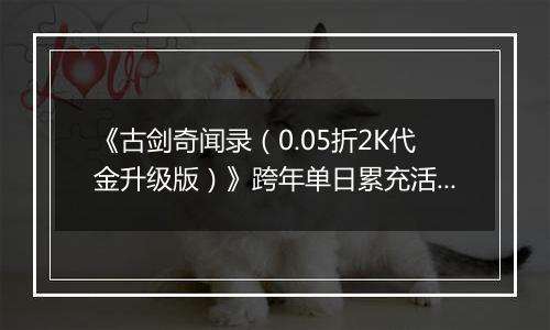 《古剑奇闻录（0.05折2K代金升级版）》跨年单日累充活动（12.30-1.5）