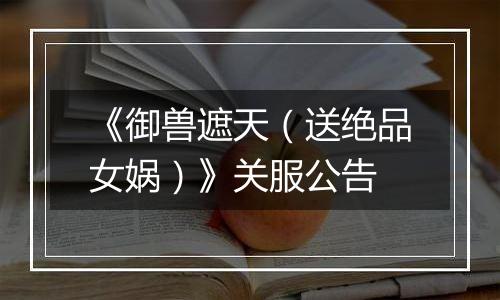 《御兽遮天（送绝品女娲）》关服公告