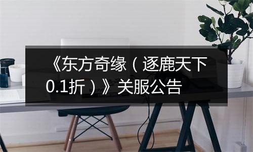 《东方奇缘（逐鹿天下0.1折）》关服公告