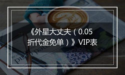 《外星大丈夫（0.05折代金免单）》VIP表