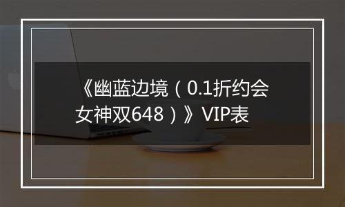 《幽蓝边境（0.1折约会女神双648）》VIP表