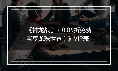 《神龙战争（0.05折免费畅享龙珠世界）》VIP表
