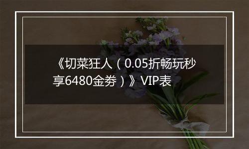 《切菜狂人（0.05折畅玩秒享6480金劵）》VIP表