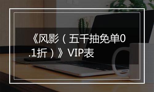 《风影（五千抽免单0.1折）》VIP表