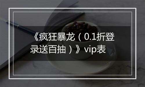 《疯狂暴龙（0.1折登录送百抽）》vip表
