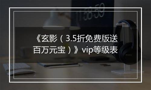 《玄影（3.5折免费版送百万元宝）》vip等级表