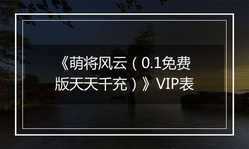 《萌将风云（0.1免费版天天千充）》VIP表