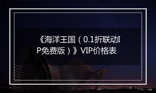 《海洋王国（0.1折联动IP免费版）》VIP价格表