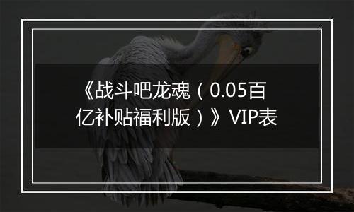 《战斗吧龙魂（0.05百亿补贴福利版）》VIP表