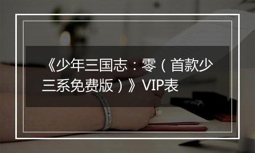 《少年三国志：零（首款少三系免费版）》VIP表