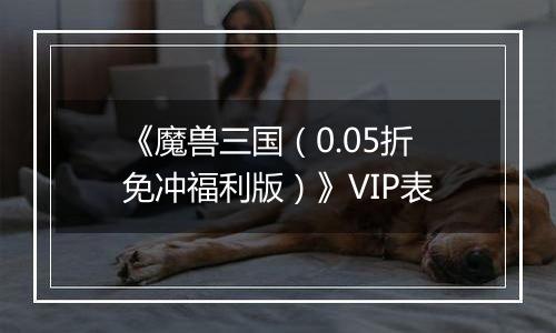 《魔兽三国（0.05折免冲福利版）》VIP表