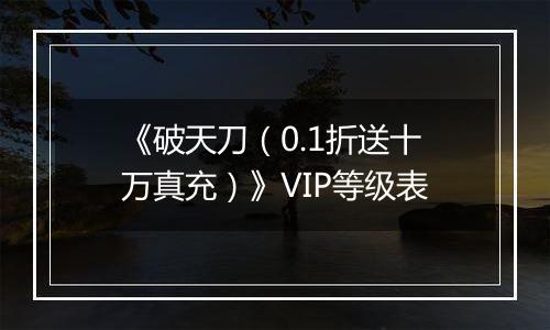 《破天刀（0.1折送十万真充）》VIP等级表
