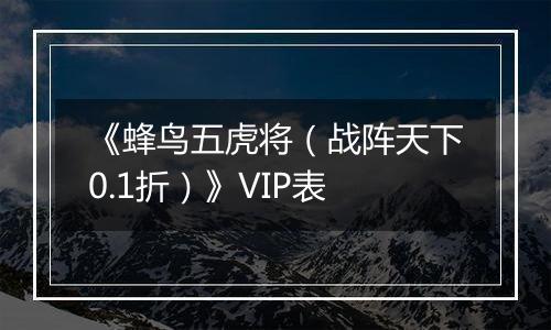 《蜂鸟五虎将（战阵天下0.1折）》VIP表