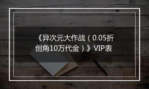 《异次元大作战（0.05折创角10万代金）》VIP表