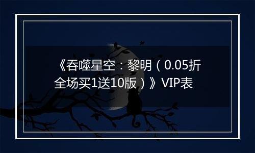 《吞噬星空：黎明（0.05折全场买1送10版）》VIP表