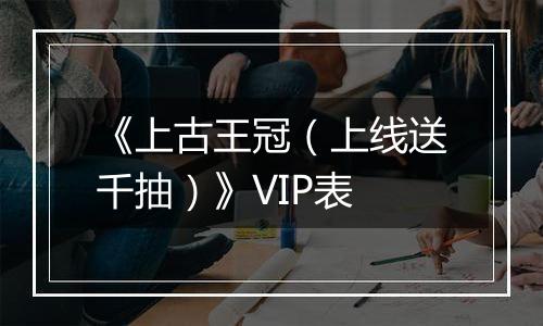 《上古王冠（上线送千抽）》VIP表