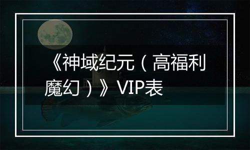 《神域纪元（高福利魔幻）》VIP表