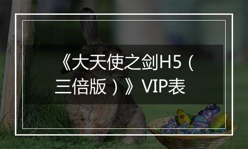 《大天使之剑H5（三倍版）》VIP表