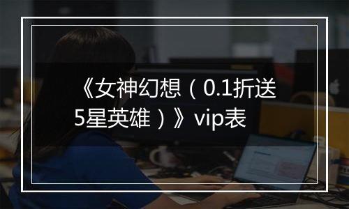 《女神幻想（0.1折送5星英雄）》vip表