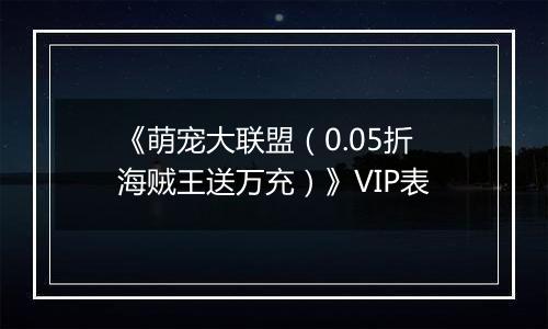 《萌宠大联盟（0.05折海贼王送万充）》VIP表