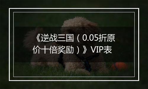 《逆战三国（0.05折原价十倍奖励）》VIP表