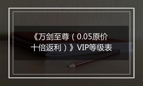 《万剑至尊（0.05原价十倍返利）》VIP等级表