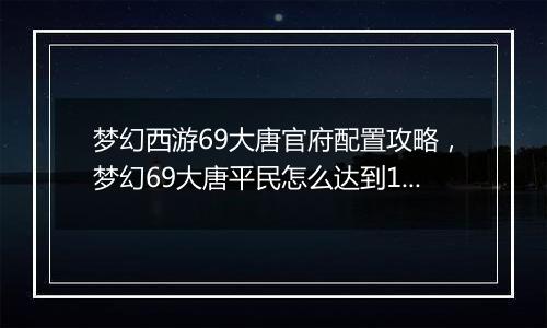 梦幻西游69大唐官府配置攻略，梦幻69大唐平民怎么达到1700伤害？