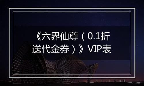 《六界仙尊（0.1折送代金券）》VIP表