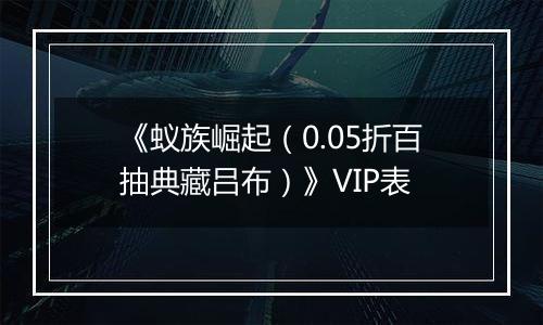 《蚁族崛起（0.05折百抽典藏吕布）》VIP表