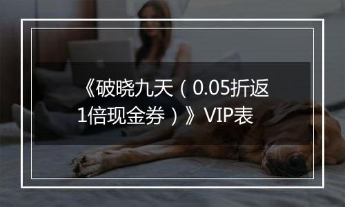 《破晓九天（0.05折返1倍现金券）》VIP表