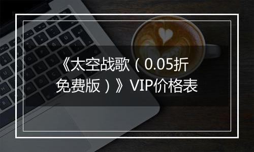 《太空战歌（0.05折免费版）》VIP价格表