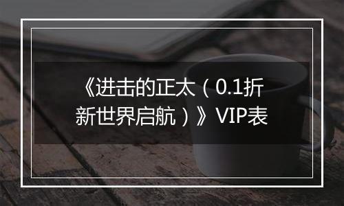 《进击的正太（0.1折新世界启航）》VIP表