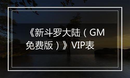 《新斗罗大陆（GM免费版）》VIP表