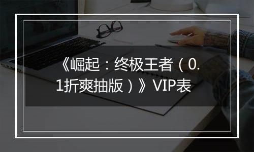《崛起：终极王者（0.1折爽抽版）》VIP表