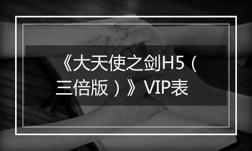 《大天使之剑H5（三倍版）》VIP表