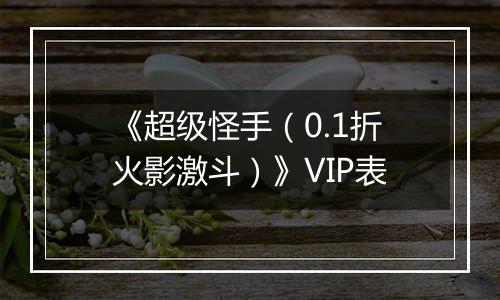 《超级怪手（0.1折火影激斗）》VIP表