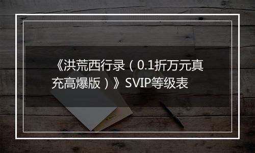 《洪荒西行录（0.1折万元真充高爆版）》SVIP等级表