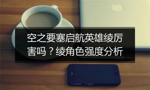 空之要塞启航英雄绫厉害吗？绫角色强度分析