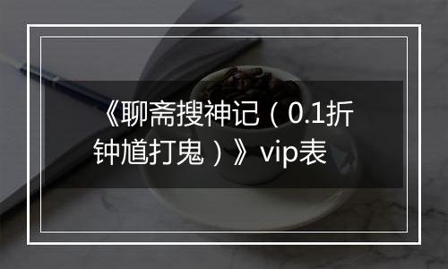 《聊斋搜神记（0.1折钟馗打鬼）》vip表