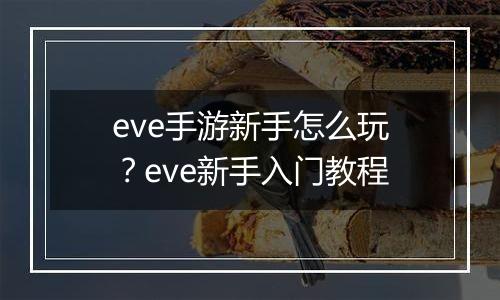 eve手游新手怎么玩？eve新手入门教程