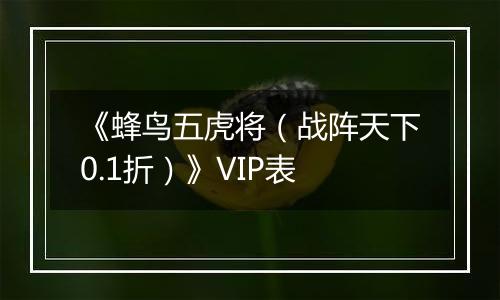 《蜂鸟五虎将（战阵天下0.1折）》VIP表